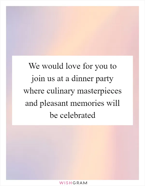 We would love for you to join us at a dinner party where culinary masterpieces and pleasant memories will be celebrated