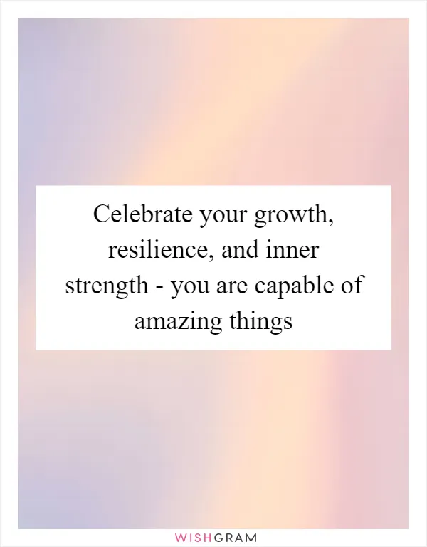 Celebrate your growth, resilience, and inner strength - you are capable of amazing things