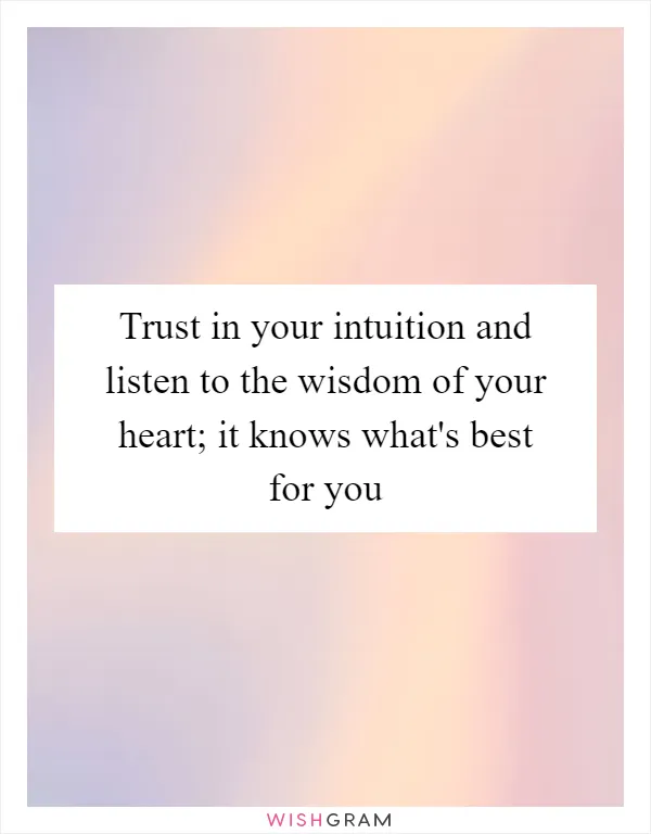Trust in your intuition and listen to the wisdom of your heart; it knows what's best for you