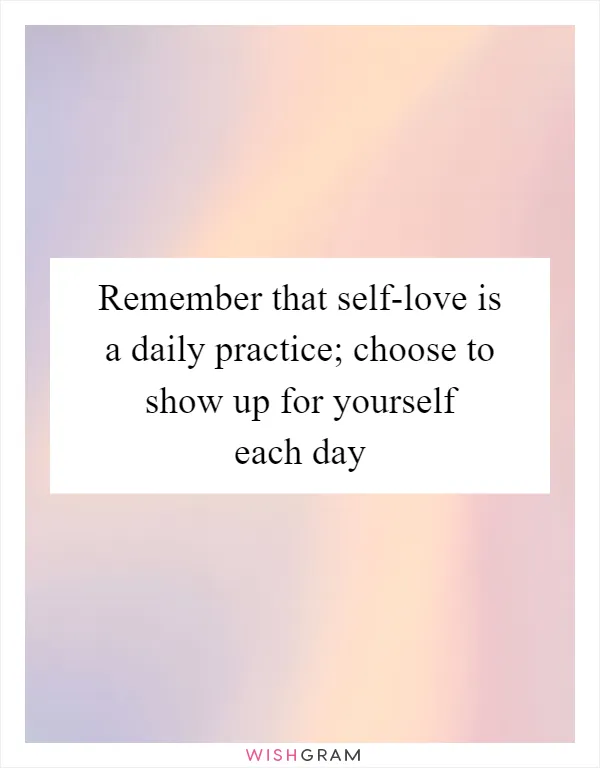 Remember that self-love is a daily practice; choose to show up for yourself each day