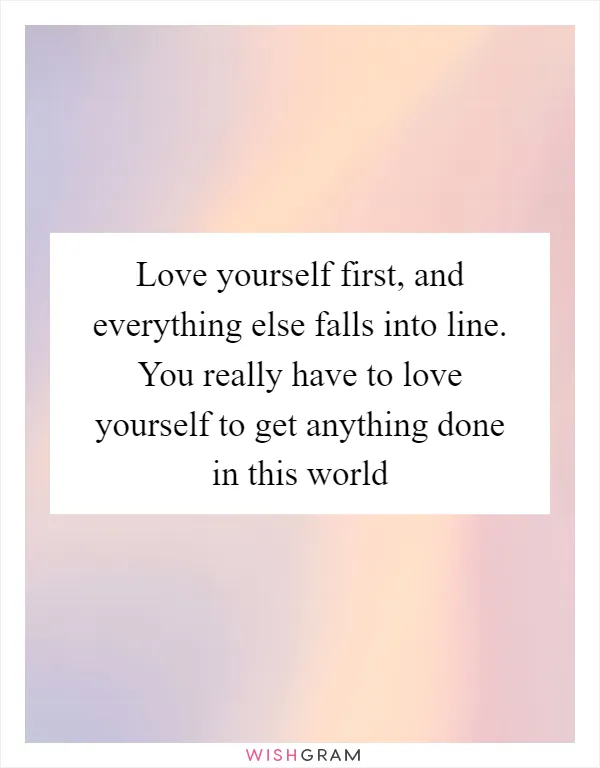Love yourself first, and everything else falls into line. You really have to love yourself to get anything done in this world