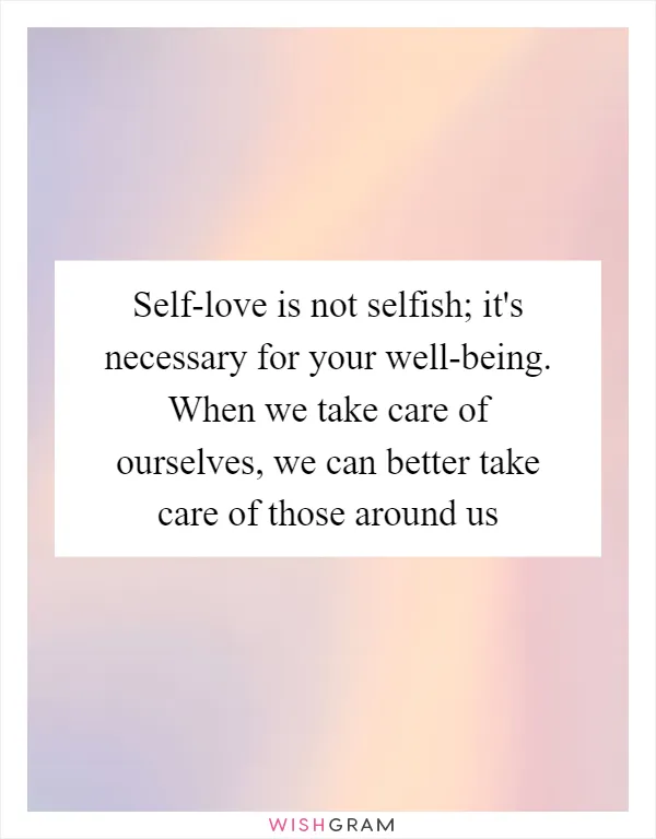 Self-love is not selfish; it's necessary for your well-being. When we take care of ourselves, we can better take care of those around us