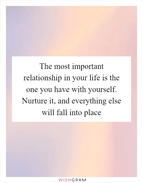 The most important relationship in your life is the one you have with yourself. Nurture it, and everything else will fall into place
