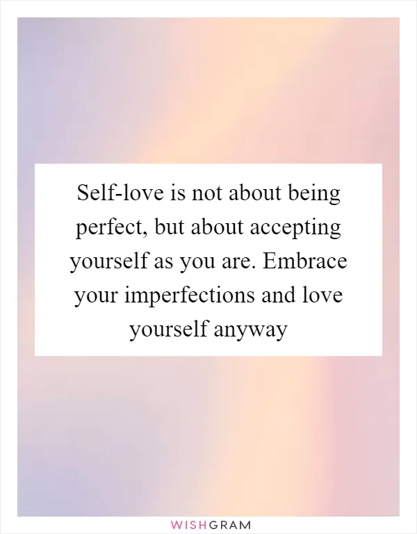 Self-love is not about being perfect, but about accepting yourself as you are. Embrace your imperfections and love yourself anyway