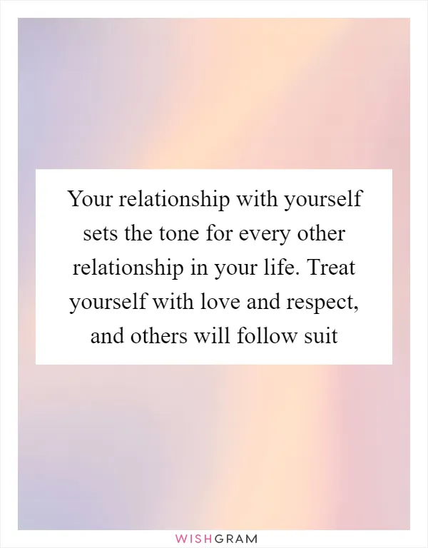 Your relationship with yourself sets the tone for every other relationship in your life. Treat yourself with love and respect, and others will follow suit