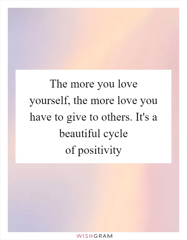 The more you love yourself, the more love you have to give to others. It's a beautiful cycle of positivity
