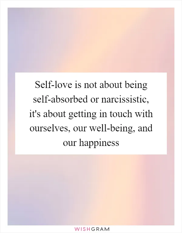 Self-love is not about being self-absorbed or narcissistic, it's about getting in touch with ourselves, our well-being, and our happiness