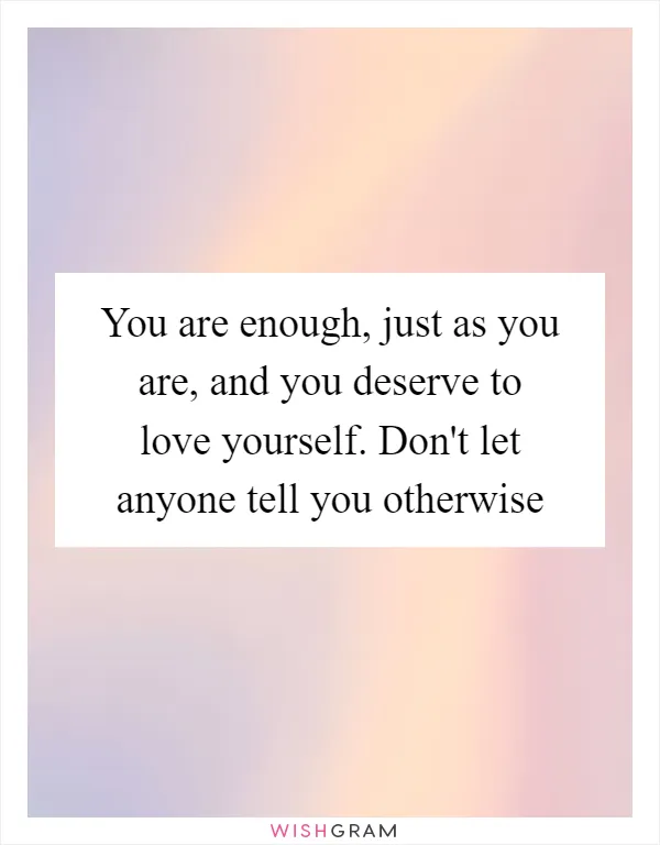You are enough, just as you are, and you deserve to love yourself. Don't let anyone tell you otherwise