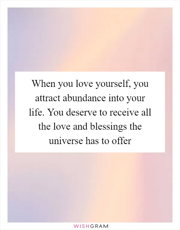 When you love yourself, you attract abundance into your life. You deserve to receive all the love and blessings the universe has to offer