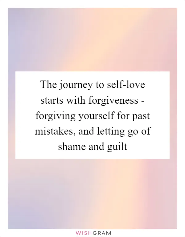 The journey to self-love starts with forgiveness - forgiving yourself for past mistakes, and letting go of shame and guilt