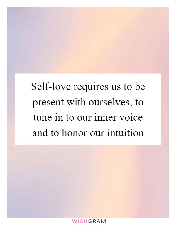 Self-love requires us to be present with ourselves, to tune in to our inner voice and to honor our intuition