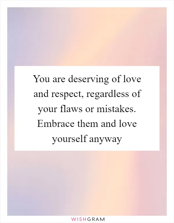 You are deserving of love and respect, regardless of your flaws or mistakes. Embrace them and love yourself anyway