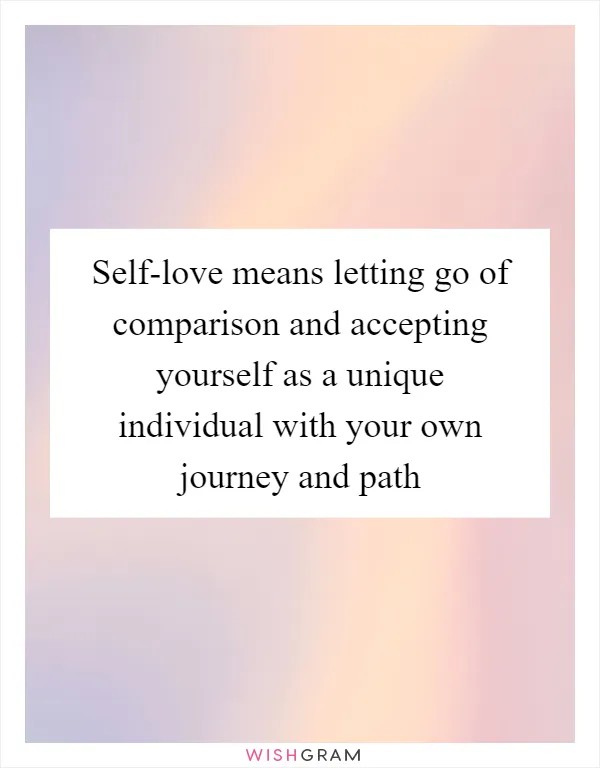 Self-love means letting go of comparison and accepting yourself as a unique individual with your own journey and path