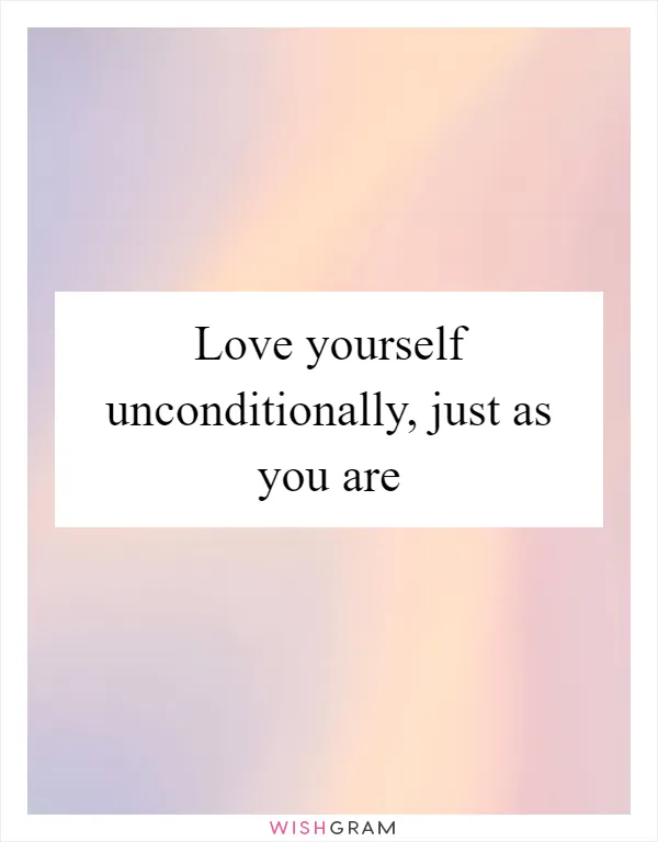 Love yourself unconditionally, just as you are