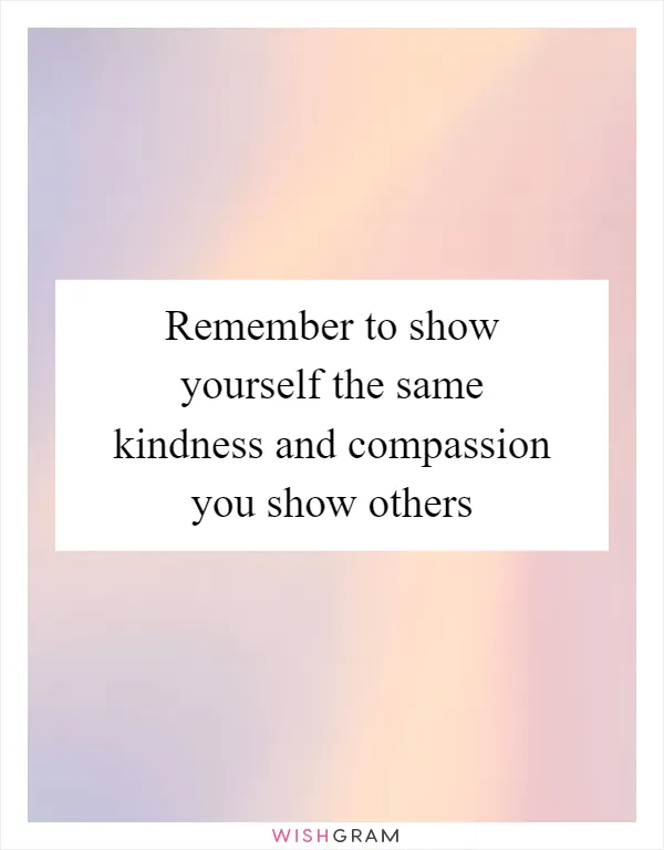 Remember to show yourself the same kindness and compassion you show others