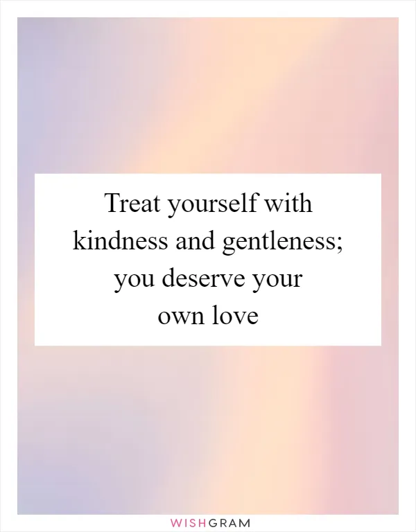 Treat yourself with kindness and gentleness; you deserve your own love