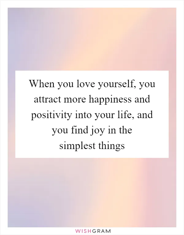 When you love yourself, you attract more happiness and positivity into your life, and you find joy in the simplest things
