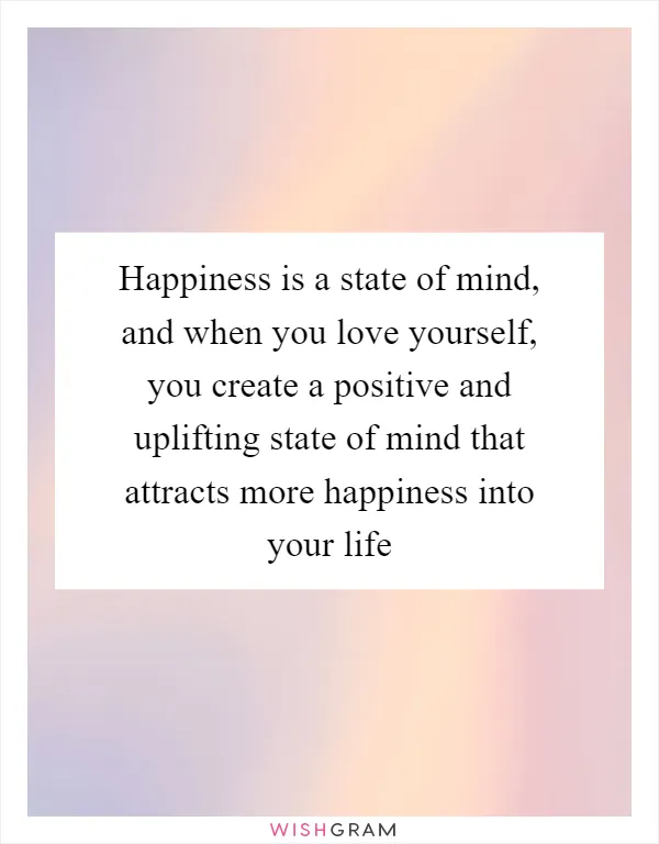 Happiness is a state of mind, and when you love yourself, you create a positive and uplifting state of mind that attracts more happiness into your life