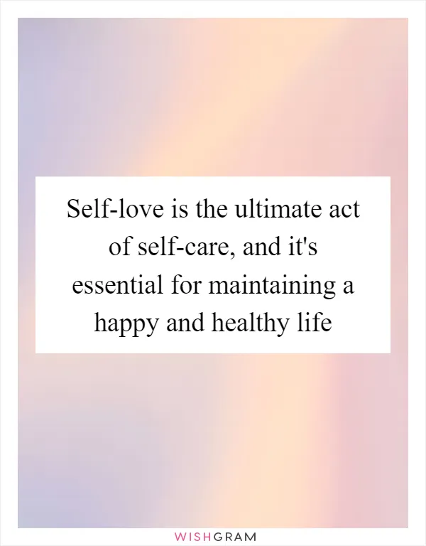Self-love is the ultimate act of self-care, and it's essential for maintaining a happy and healthy life