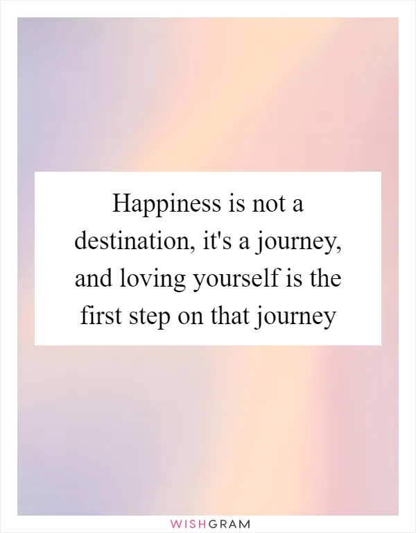 Happiness is not a destination, it's a journey, and loving yourself is the first step on that journey