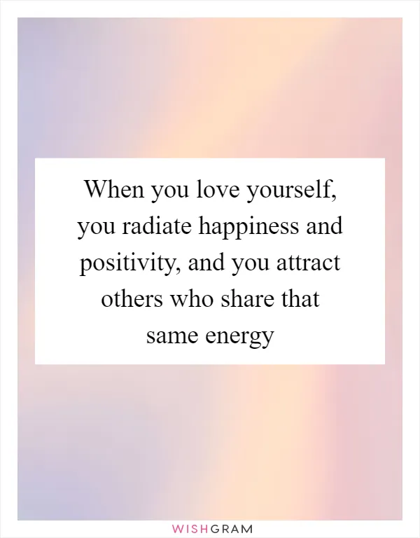 When you love yourself, you radiate happiness and positivity, and you attract others who share that same energy