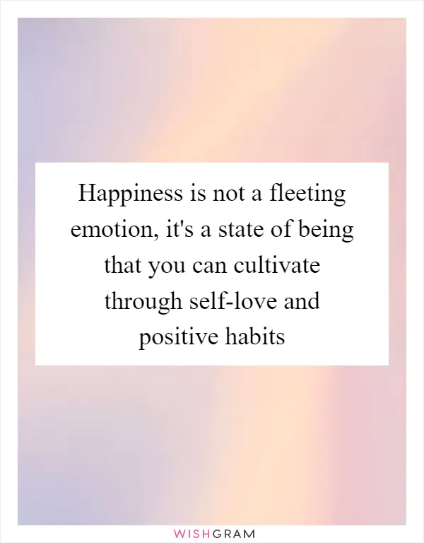Happiness is not a fleeting emotion, it's a state of being that you can cultivate through self-love and positive habits