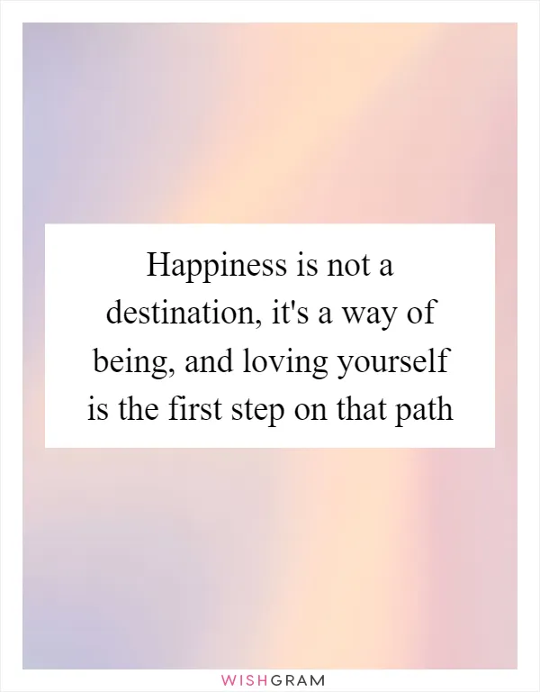 Happiness is not a destination, it's a way of being, and loving yourself is the first step on that path