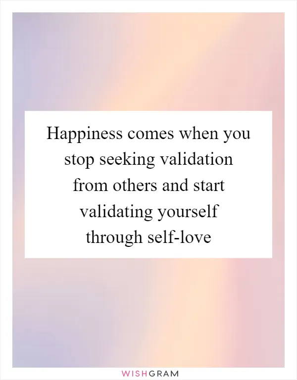 Happiness comes when you stop seeking validation from others and start validating yourself through self-love