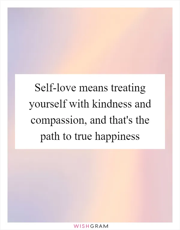 Self-love means treating yourself with kindness and compassion, and that's the path to true happiness
