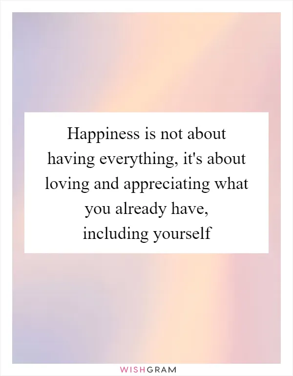 Happiness is not about having everything, it's about loving and appreciating what you already have, including yourself