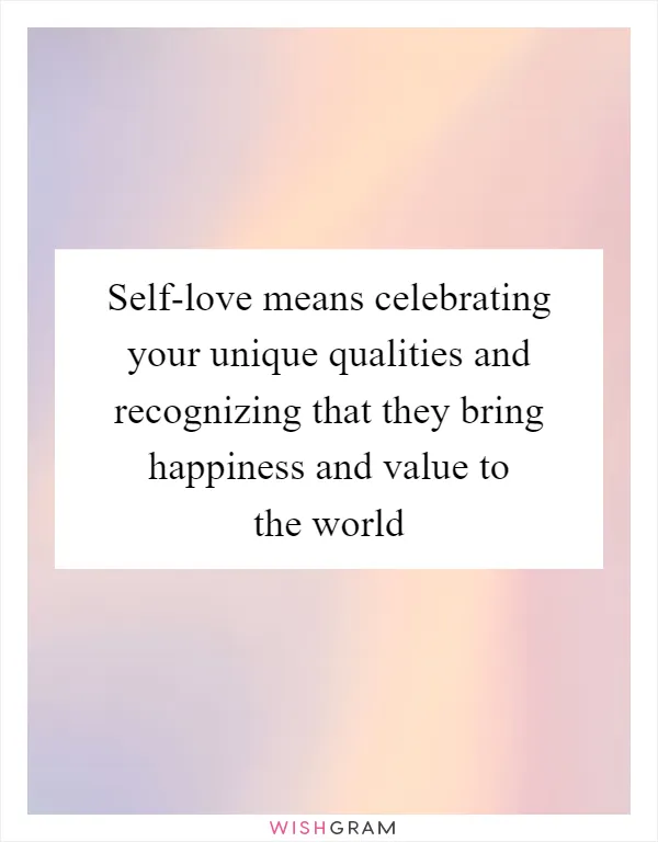 Self-love means celebrating your unique qualities and recognizing that they bring happiness and value to the world