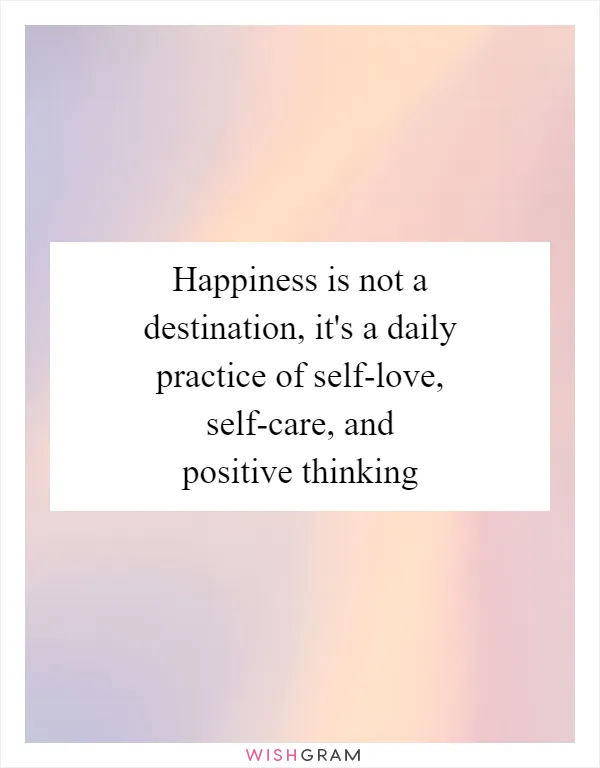 Happiness is not a destination, it's a daily practice of self-love, self-care, and positive thinking