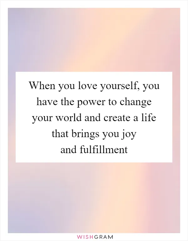 When you love yourself, you have the power to change your world and create a life that brings you joy and fulfillment