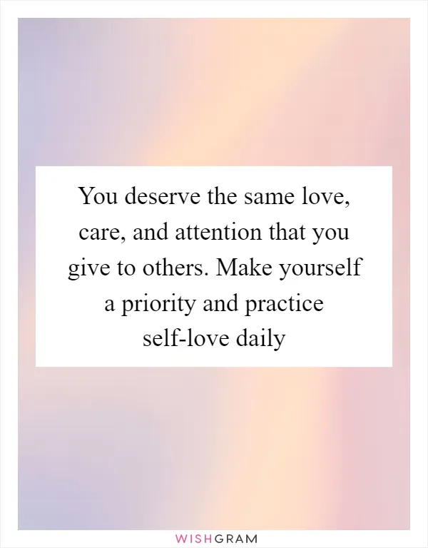You deserve the same love, care, and attention that you give to others. Make yourself a priority and practice self-love daily
