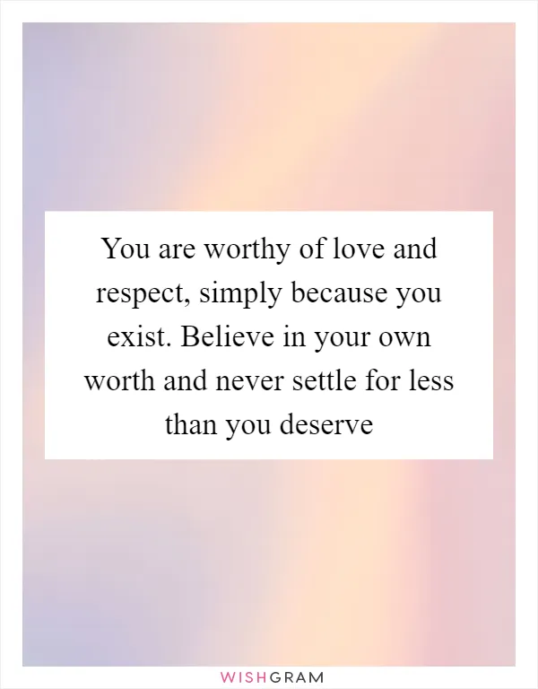 You are worthy of love and respect, simply because you exist. Believe in your own worth and never settle for less than you deserve