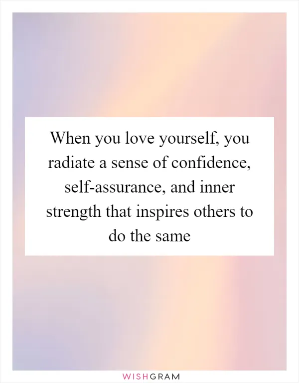 When you love yourself, you radiate a sense of confidence, self-assurance, and inner strength that inspires others to do the same