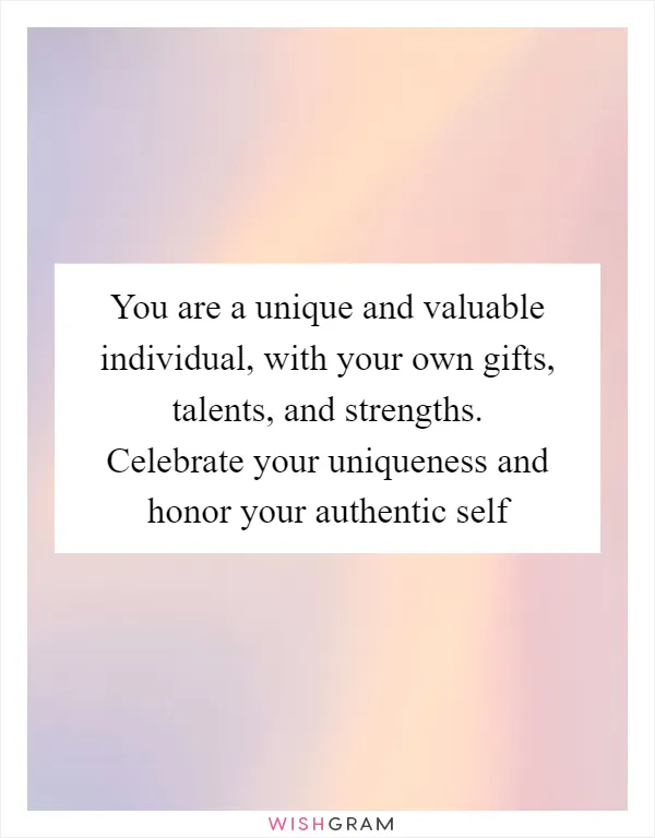 You are a unique and valuable individual, with your own gifts, talents, and strengths. Celebrate your uniqueness and honor your authentic self