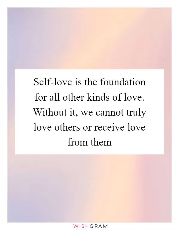 Self-love is the foundation for all other kinds of love. Without it, we cannot truly love others or receive love from them