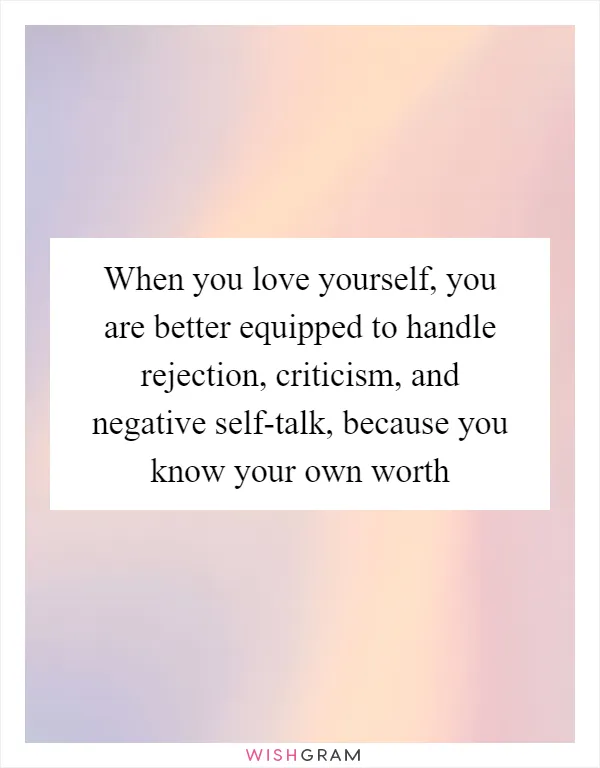 When you love yourself, you are better equipped to handle rejection, criticism, and negative self-talk, because you know your own worth