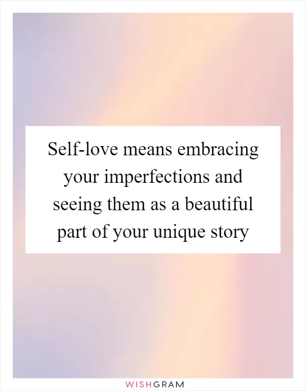 Self-love means embracing your imperfections and seeing them as a beautiful part of your unique story