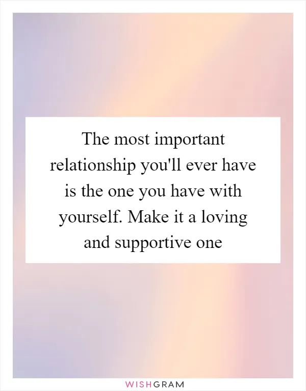 The most important relationship you'll ever have is the one you have with yourself. Make it a loving and supportive one