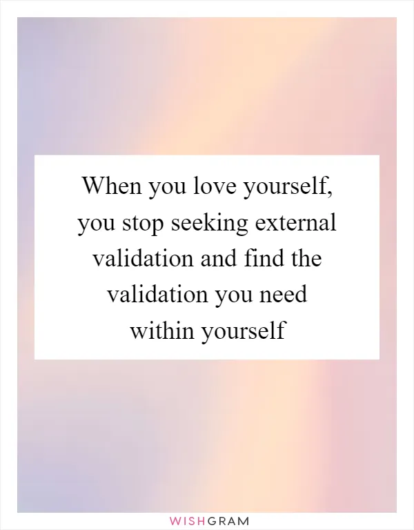 When you love yourself, you stop seeking external validation and find the validation you need within yourself