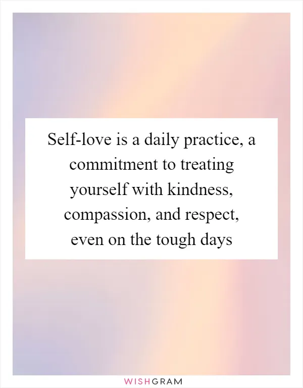 Self-love is a daily practice, a commitment to treating yourself with kindness, compassion, and respect, even on the tough days
