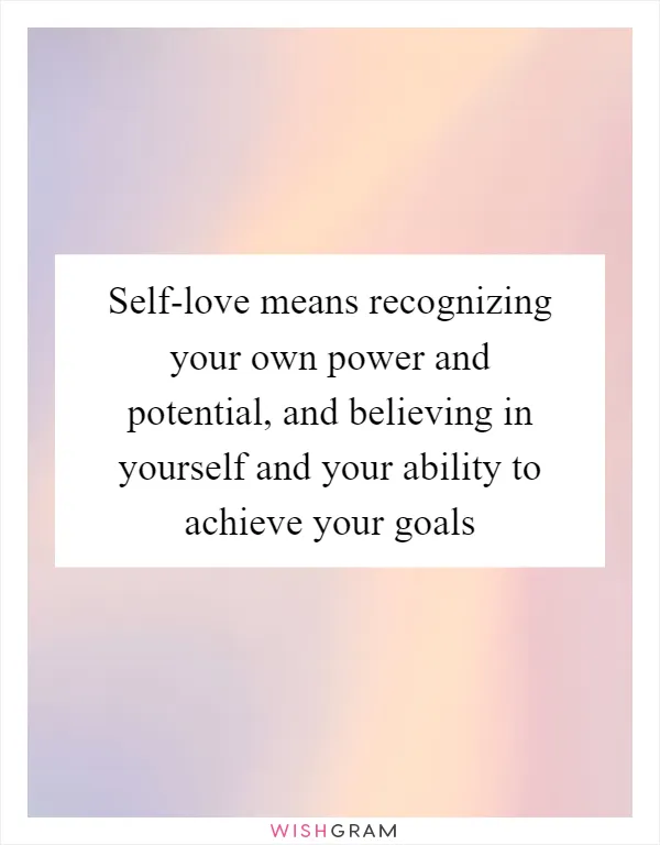 Self-love means recognizing your own power and potential, and believing in yourself and your ability to achieve your goals
