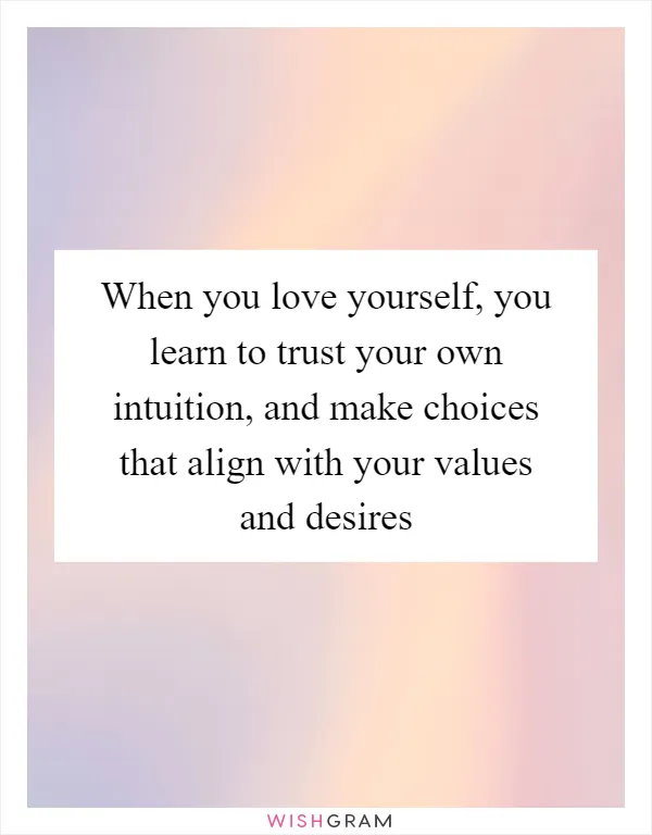 When you love yourself, you learn to trust your own intuition, and make choices that align with your values and desires