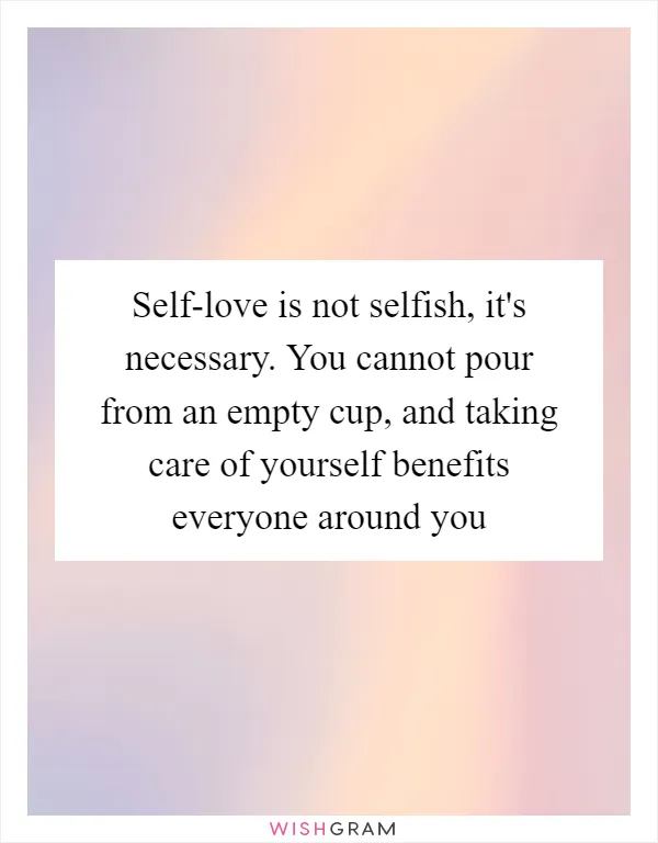 Self-love is not selfish, it's necessary. You cannot pour from an empty cup, and taking care of yourself benefits everyone around you