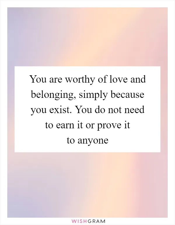 You are worthy of love and belonging, simply because you exist. You do not need to earn it or prove it to anyone