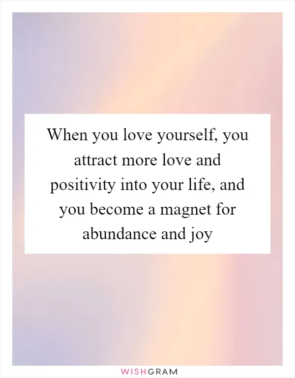 When you love yourself, you attract more love and positivity into your life, and you become a magnet for abundance and joy