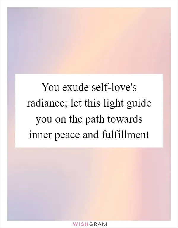 You exude self-love's radiance; let this light guide you on the path towards inner peace and fulfillment