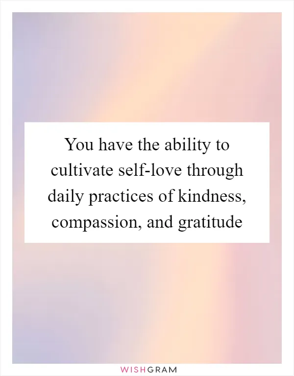 You have the ability to cultivate self-love through daily practices of kindness, compassion, and gratitude